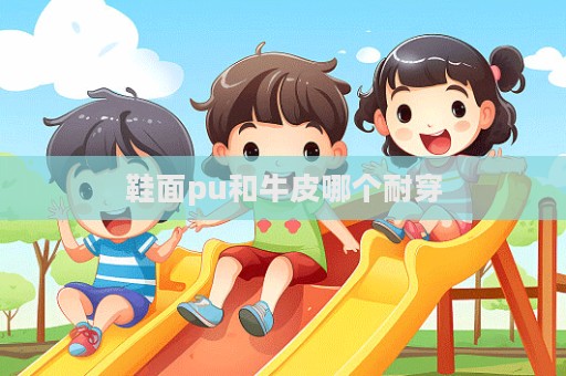 鞋面pu和牛皮哪个耐穿