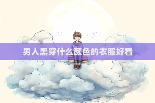 男人黑穿什么颜色的衣服好看