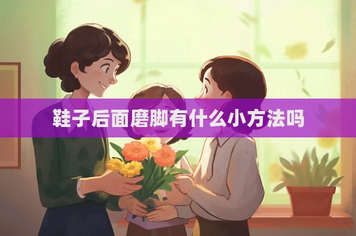 鞋子后面磨脚有什么小方法吗
