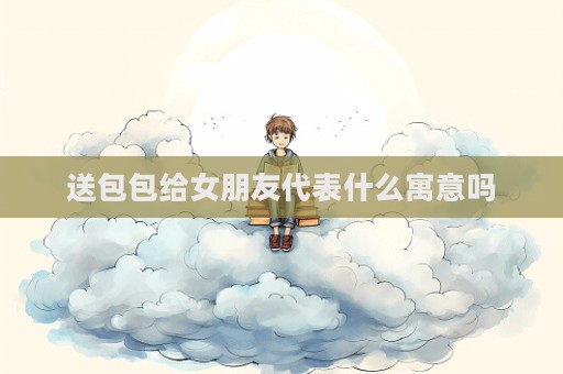 送包包给女朋友代表什么寓意吗  第1张