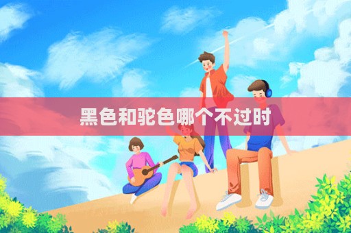 黑色和驼色哪个不过时  第1张