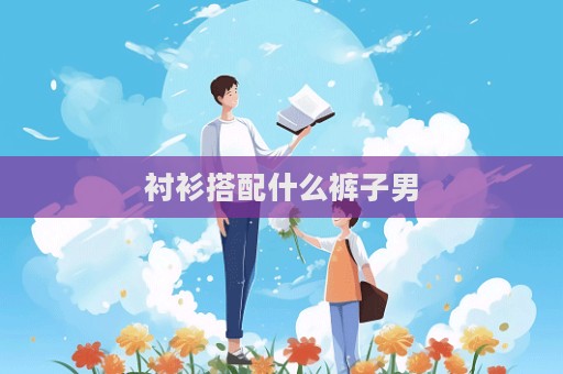 衬衫搭配什么裤子男