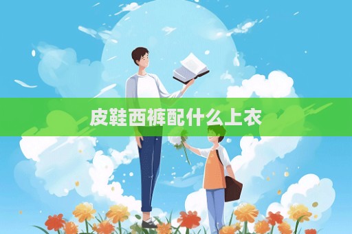 皮鞋西裤配什么上衣