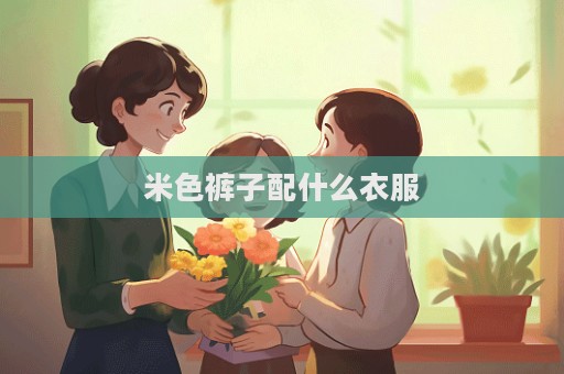 米色裤子配什么衣服