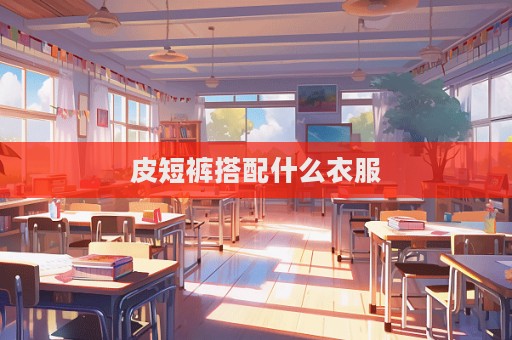 皮短裤搭配什么衣服